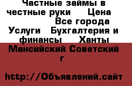 Частные займы в честные руки!  › Цена ­ 2 000 000 - Все города Услуги » Бухгалтерия и финансы   . Ханты-Мансийский,Советский г.